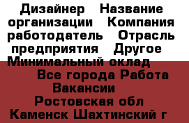 Дизайнер › Название организации ­ Компания-работодатель › Отрасль предприятия ­ Другое › Минимальный оклад ­ 30 000 - Все города Работа » Вакансии   . Ростовская обл.,Каменск-Шахтинский г.